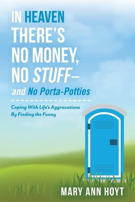In Heaven There's No Money, No Stuff- And No Porta-Potties: Coping with Life's Aggravations by Finding the Funnyvolume 1 by Hoyt, Mary Ann