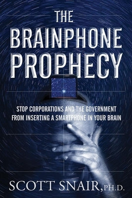 The Brainphone Prophecy: Stop Corporations and the Government from Inserting a Smartphone in Your Brain by Snair Phd, Scott