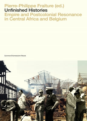 Unfinished Histories: Empire and Postcolonial Resonance in Central Africa and Belgium by Fraiture, Pierre-Philippe