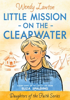 Little Mission on the Clearwater: A Story Based on the Life of Young Eliza Spalding by Lawton, Wendy G.