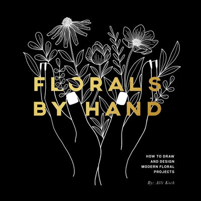 Florals by Hand: How to Draw and Design Modern Floral Projects by Koch, Alli