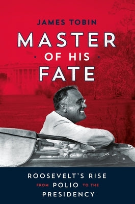 Master of His Fate: Roosevelt's Rise from Polio to the Presidency by Tobin, James