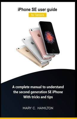 iPhone SE user guide for Seniors: A complete manual to understand the second generation SE iPhone With tricks and tips by Hamilton, Mary C.