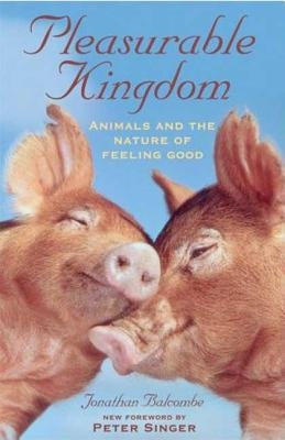 Pleasurable Kingdom: Animals and the Nature of Feeling Good by Balcombe, Jonathan