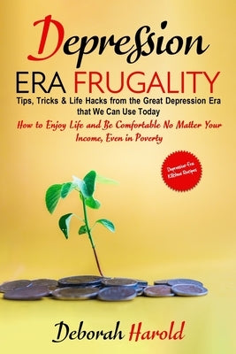 Depression Era Frugality: Tips, Tricks & Life Hacks from the Great Depression Era that We Can Use Today - How to Enjoy Life and Be Comfortable N by Harold, Deborah