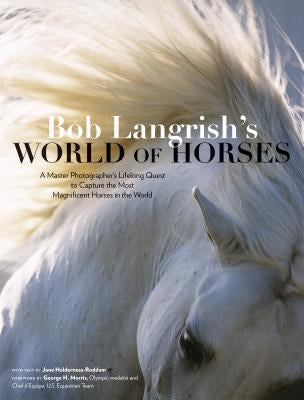 Bob Langrish's World of Horses: A Master Photographer's Lifelong Quest to Capture the Most Magnificent Horses in the World by Langrish, Bob