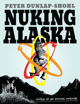 Nuking Alaska: Notes of an Atomic Fugitive by Dunlap-Shohl, Peter
