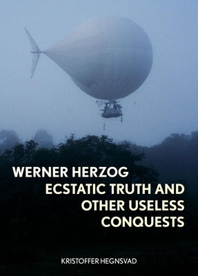 Werner Herzog: Ecstatic Truth and Other Useless Conquests by Hegnsvad, Kristoffer