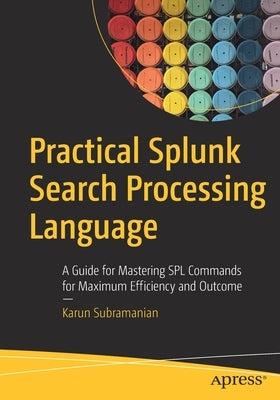 Practical Splunk Search Processing Language: A Guide for Mastering Spl Commands for Maximum Efficiency and Outcome by Subramanian, Karun