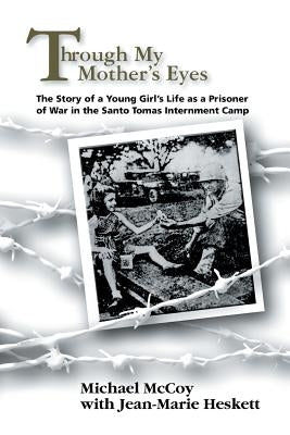 Through My Mother's Eyes: The Story of a Young Girl's Life as a Prisoner of War in the Santo Tomas Internment Camp by McCoy, Michael