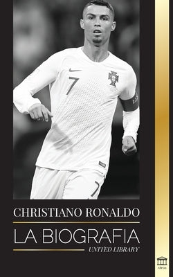 Cristiano Ronaldo: La biografía de un prodigio portugués; de empobrecido a superestrella del fútbol by Library, United