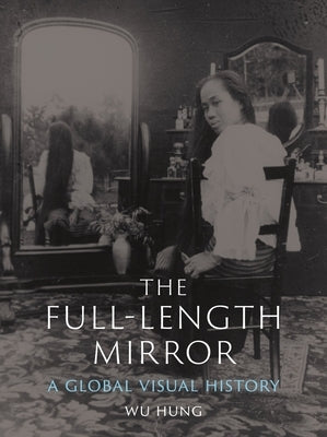 The Full-Length Mirror: A Global Visual History by Hung, Wu