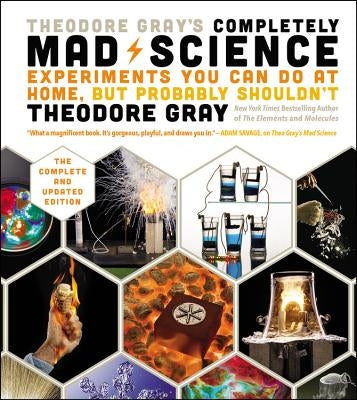 Theodore Gray's Completely Mad Science: Experiments You Can Do at Home But Probably Shouldn't: The Complete and Updated Edition by Gray, Theodore