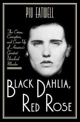 Black Dahlia, Red Rose: The Crime, Corruption, and Cover-Up of America's Greatest Unsolved Murder by Eatwell, Piu