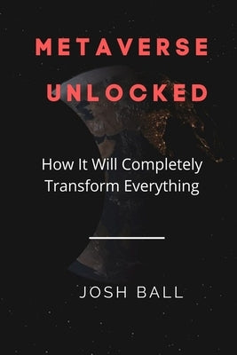 Metaverse Unlocked: How It Will Completely Transform Everything by Ball, Josh