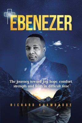 Ebenezer: The journey toward joy, hope, comfort, strength, and faith in difficult time by Kyambadde, Richard