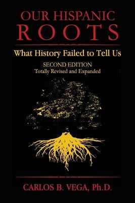 Our Hispanic Roots: What History Failed to Tell Us. Second Edition by Vega, Carlos B.