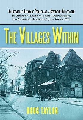 The Villages Within: An Irreverent History of Toronto and a Respectful Guide to the St. Andrew's Market, the Kings West District, the Kensi by Doug Taylor, Taylor