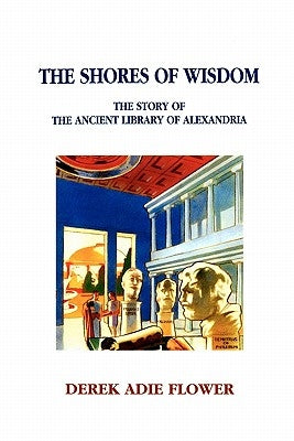 The Shores of Wisdom: The Story of the Ancient Library of Alexandria by Flower, Derek Adie