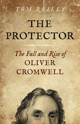 The Protector: The Fall and Rise of Oliver Cromwell - A Novel by Reilly, Tom