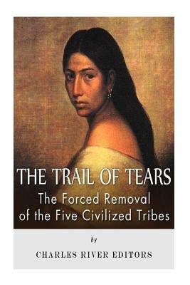 The Trail of Tears: The Forced Removal of the Five Civilized Tribes by Charles River Editors