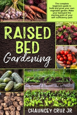 Raised Bed Gardening: The complete beginners guide to build and grow your own vegetable garden. Make your backyard the starting point of you by Cruz, Chauncey, Jr.