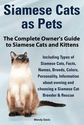 Siamese Cats as Pets. Complete Owner's Guide to Siamese Cats and Kittens. Including Types of Siamese Cats, Facts, Names, Breeds, Colors, Breeder & Res by Davis, Wendy