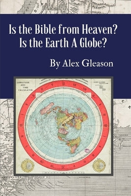 Is the Bible from Heaven? Is the Earth a Globe?: Annotated: Includes Updated Flat Earth Resources by Gleason, Alex