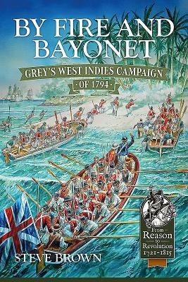 By Fire and Bayonet: Grey's West Indies Campaign of 1794 by Brown, Steve