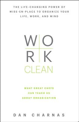 Work Clean: The Life-Changing Power of Mise-En-Place to Organize Your Life, Work, and Mind by Charnas, Dan