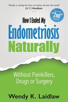 How I Ended My Endometriosis Naturally: Without Painkillers, Drugs or Surgery by Laidlaw, Wendy K.