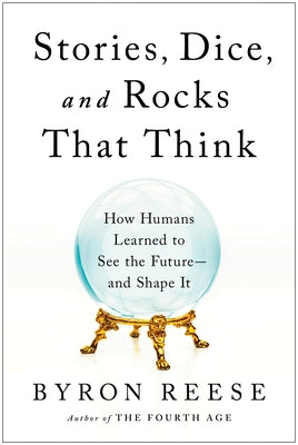Stories, Dice, and Rocks That Think: How Humans Learned to See the Future--And Shape It by Reese, Byron