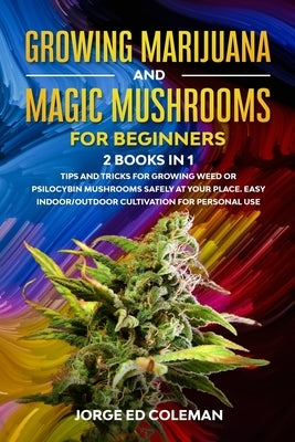 Growing Marijuana And Magic Mushrooms For Beginners: 2 BOOKS IN 1 - Tip And Tricks For Growing Weed or Psilocybin Mushrooms Safely At Your Place. Easy by Coleman, Jorge Ed