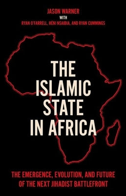 The Islamic State in Africa: The Emergence, Evolution, and Future of the Next Jihadist Battlefront by Warner, Jason