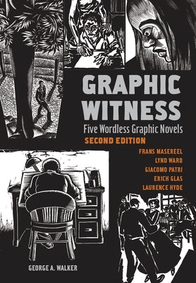 Graphic Witness: Five Wordless Graphic Novels by Frans Masereel, Lynd Ward, Giacomo Patri, Erich Glas and Laurence Hyde by Walker, George A.