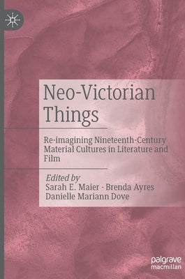 Neo-Victorian Things: Re-Imagining Nineteenth-Century Material Cultures in Literature and Film by Maier, Sarah E.