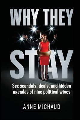 Why They Stay: Sex Scandals, Deals, and Hidden Agendas of Nine Political Wives by Michaud, Anne