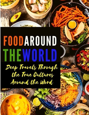 Food Around the World: Deep Travels Through the True Cultures Around the Word by Exotic Publisher