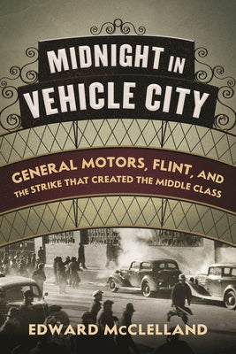 Midnight in Vehicle City: General Motors, Flint, and the Strike That Created the Middle Class by McClelland, Edward