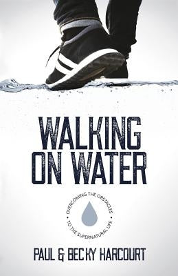 Walking on Water: Overcoming the obstacles to the supernatural life by Harcourt, Becky