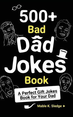 500+ Bad Dad Jokes Book: A Perfect Gift Jokes Book for Your Dad by Sledge, Mable K.