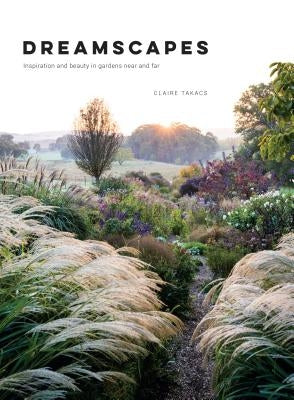 Dreamscapes: Inspiration and Beauty in Gardens Near and Far by Takacs, Claire