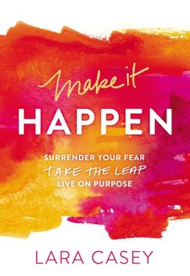 Make It Happen: Surrender Your Fear. Take the Leap. Live on Purpose. by Casey, Lara