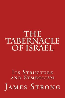 The Tabernacle of Israel: Its Structure and Symbolism by Strong, James
