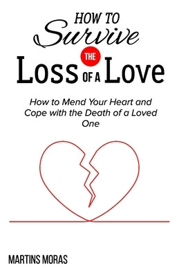 How to Survive the Loss of a Love: How to Mend Your Heart and Cope with the Death of a Loved One by Moras, Martins