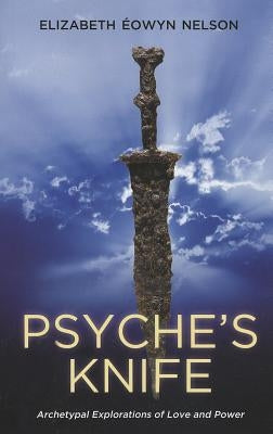 Psyche's Knife: Archetypal Explorations of Love and Power by Nelson, Elizabeth Eowyn