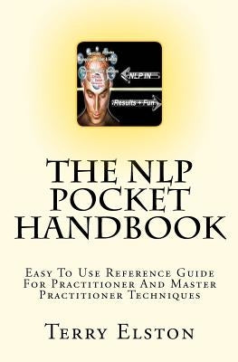 The NLP Pocket Handbook: Easy To Use Reference Guide To Practitioner And Master Practitioner Techniques by Elston, Terry