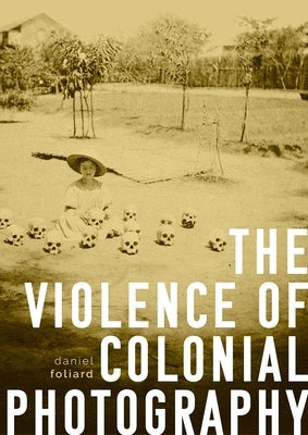 The violence of colonial photography by Foliard, Daniel