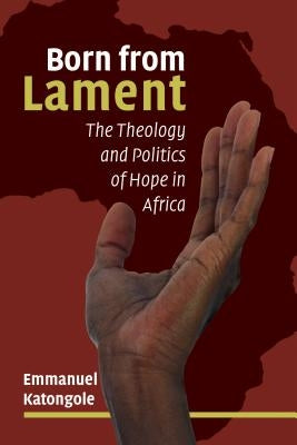 Born from Lament: The Theology and Politics of Hope in Africa by Katongole, Emmanuel