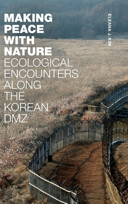 Making Peace with Nature: Ecological Encounters Along the Korean DMZ by Kim, Eleana J.